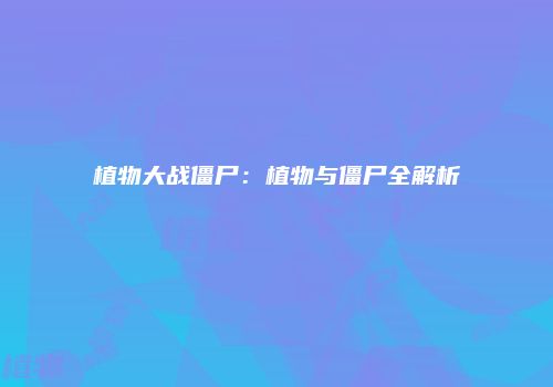 植物大战僵尸：植物与僵尸全解析