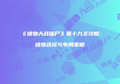 《植物大战僵尸》第十九关攻略：植物选择与布局策略