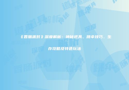 《香肠派对》深度解析：神秘道具、跳伞技巧、生存攻略及特色玩法