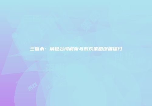 三国杀：角色台词解析与游戏策略深度探讨