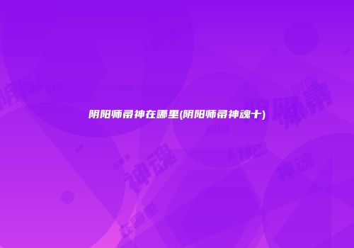 阴阳师帚神在哪里(阴阳师帚神魂十)