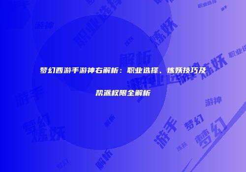 梦幻西游手游神右解析：职业选择、炼妖技巧及帮派权限全解析