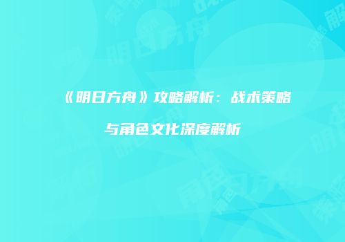 《明日方舟》攻略解析：战术策略与角色文化深度解析