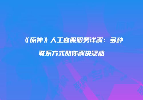 《原神》人工客服服务详解：多种联系方式助你解决疑惑