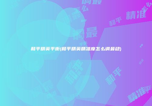 和平精英平衡(和平精英精准度怎么调最稳)