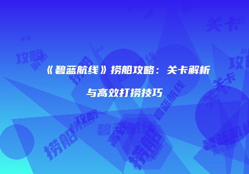 《碧蓝航线》捞船攻略：关卡解析与高效打捞技巧