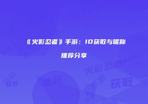 《火影忍者》手游：ID获取与昵称推荐分享