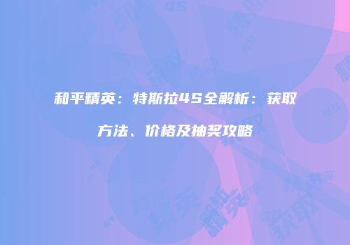 和平精英：特斯拉4S全解析：获取方法、价格及抽奖攻略