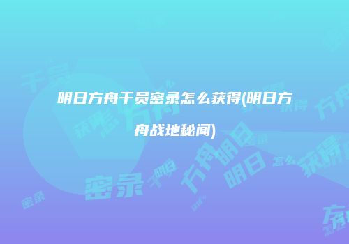 明日方舟干员密录怎么获得(明日方舟战地秘闻)