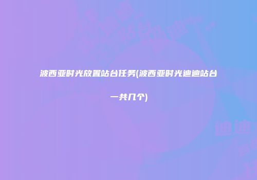 波西亚时光放置站台任务(波西亚时光迪迪站台一共几个)