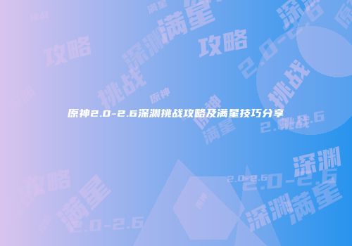 原神2.0-2.6深渊挑战攻略及满星技巧分享