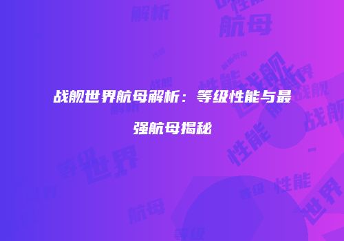 战舰世界航母解析：等级性能与最强航母揭秘
