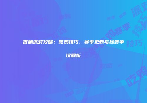 香肠派对攻略：吃鸡技巧、赛季更新与抄袭争议解析