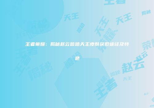 王者荣耀：揭秘赵云嘻哈天王皮肤获取途径及特色