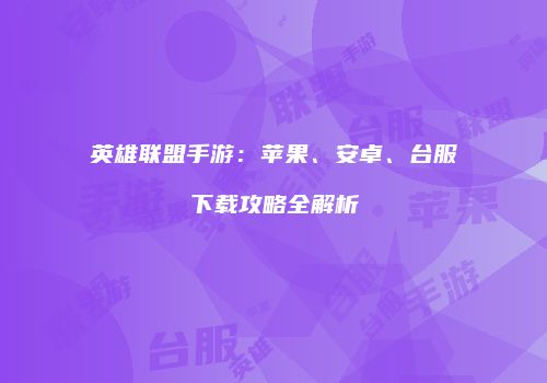 英雄联盟手游：苹果、安卓、台服下载攻略全解析