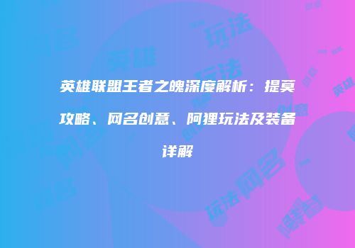 英雄联盟王者之魄深度解析：提莫攻略、网名创意、阿狸玩法及装备详解