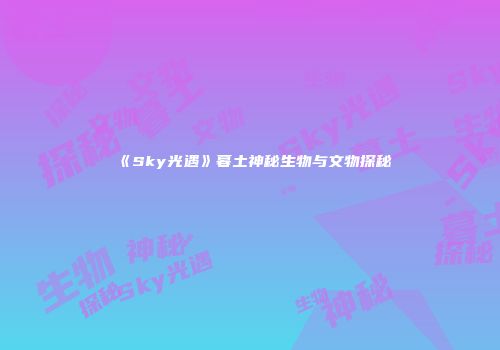 《Sky光遇》暮土神秘生物与文物探秘