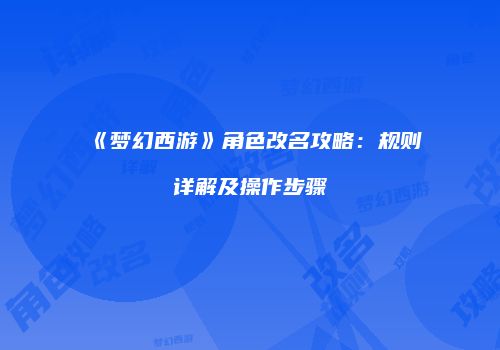 《梦幻西游》角色改名攻略：规则详解及操作步骤