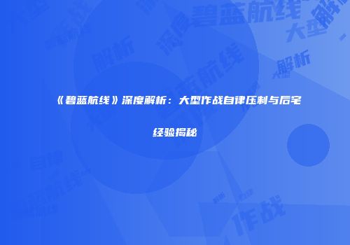 《碧蓝航线》深度解析：大型作战自律压制与后宅经验揭秘