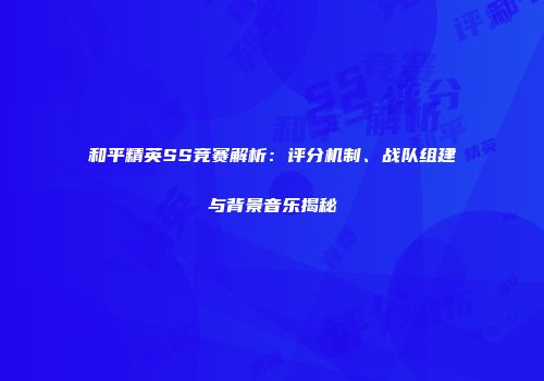 和平精英SS竞赛解析：评分机制、战队组建与背景音乐揭秘