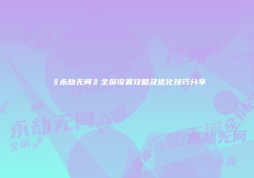 《永劫无间》全屏设置攻略及优化技巧分享
