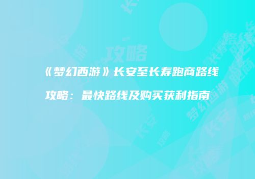 《梦幻西游》长安至长寿跑商路线攻略：最快路线及购买获利指南