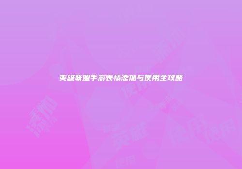 英雄联盟手游表情添加与使用全攻略