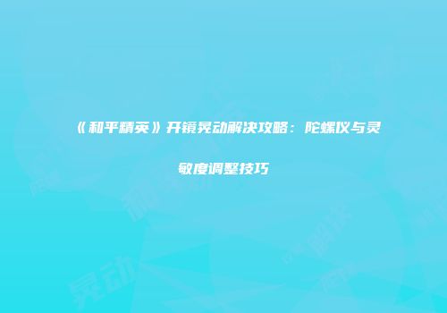 《和平精英》开镜晃动解决攻略：陀螺仪与灵敏度调整技巧
