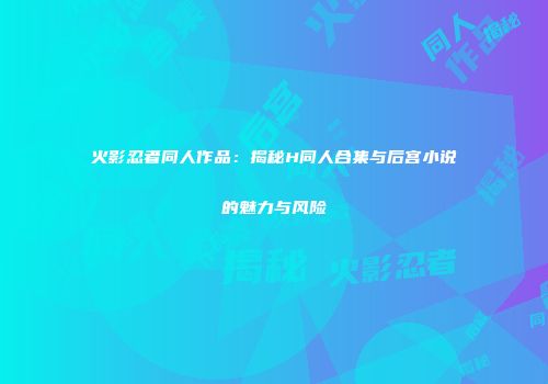 火影忍者同人作品：揭秘H同人合集与后宫小说的魅力与风险