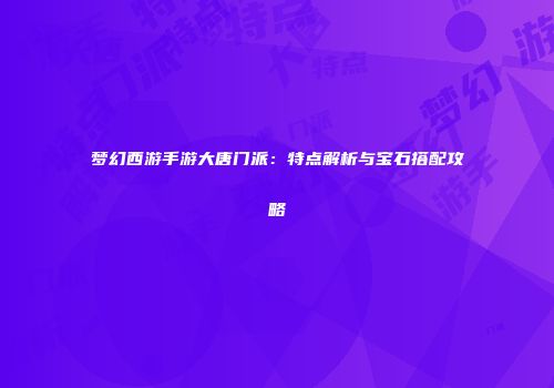 梦幻西游手游大唐门派：特点解析与宝石搭配攻略