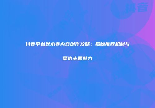 抖音平台逆水寒内容创作攻略：揭秘推荐机制与复仇主题魅力