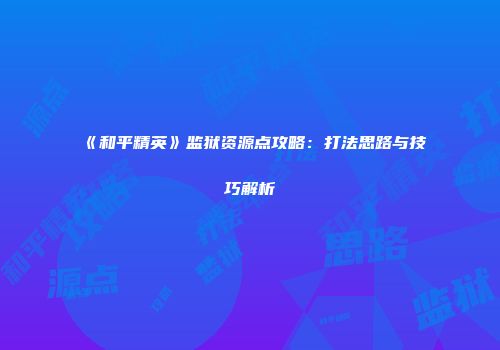 《和平精英》监狱资源点攻略：打法思路与技巧解析