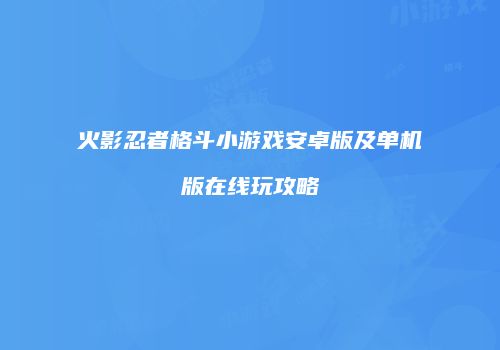 火影忍者格斗小游戏安卓版及单机版在线玩攻略