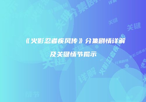 《火影忍者疾风传》分集剧情详解及关键情节揭示