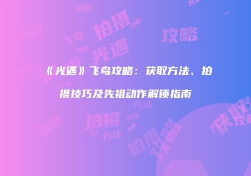 《光遇》飞鸟攻略：获取方法、拍摄技巧及先祖动作解锁指南