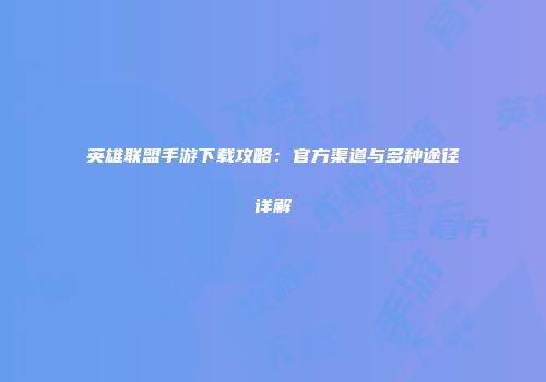 英雄联盟手游下载攻略：官方渠道与多种途径详解