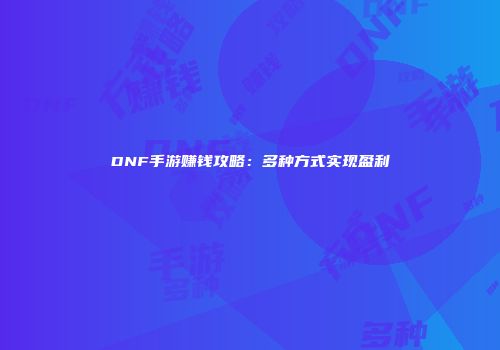 DNF手游赚钱攻略：多种方式实现盈利