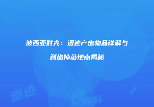 波西亚时光：遗迹产出物品详解与利齿掉落地点揭秘