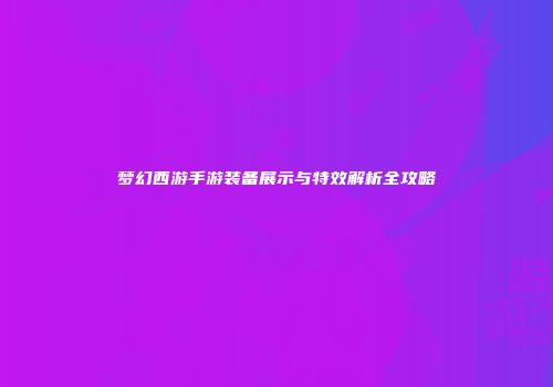 梦幻西游手游装备展示与特效解析全攻略