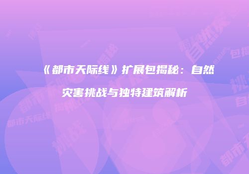 《都市天际线》扩展包揭秘：自然灾害挑战与独特建筑解析