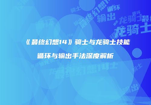 《最终幻想14》骑士与龙骑士技能循环与输出手法深度解析