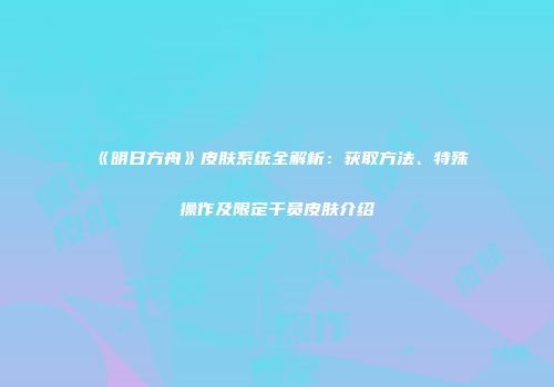 《明日方舟》皮肤系统全解析：获取方法、特殊操作及限定干员皮肤介绍