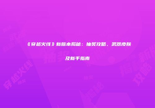 《穿越火线》新版本揭秘：抽奖攻略、武器皮肤及新手指南