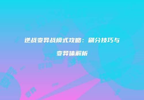 逆战变异战模式攻略：刷分技巧与变异体解析