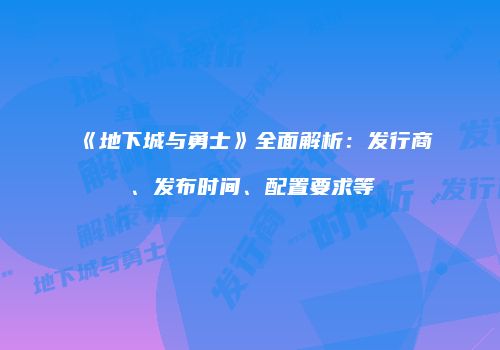《地下城与勇士》全面解析：发行商、发布时间、配置要求等