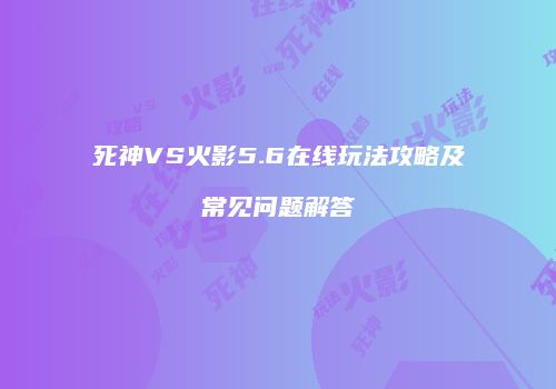 死神VS火影5.6在线玩法攻略及常见问题解答