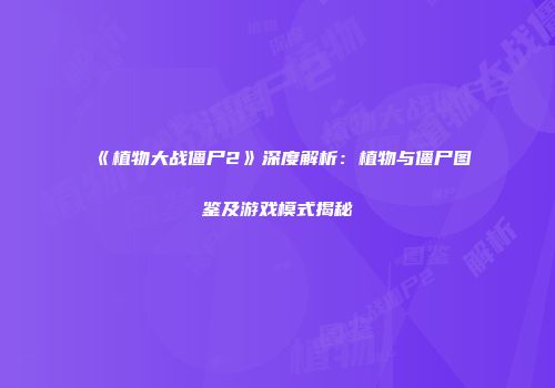 《植物大战僵尸2》深度解析：植物与僵尸图鉴及游戏模式揭秘