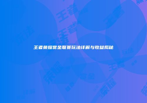 王者荣耀赏金联赛玩法详解与收益揭秘