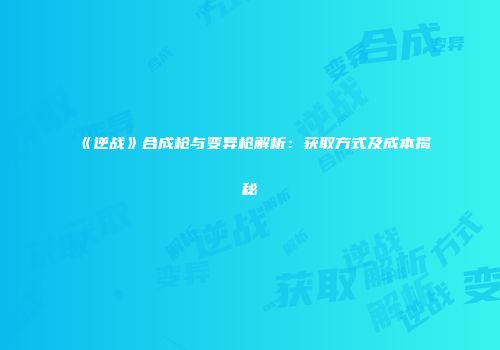 《逆战》合成枪与变异枪解析：获取方式及成本揭秘