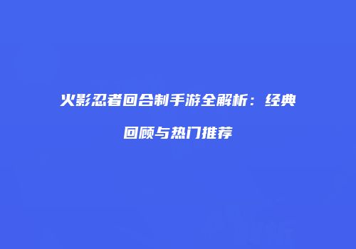 火影忍者回合制手游全解析：经典回顾与热门推荐